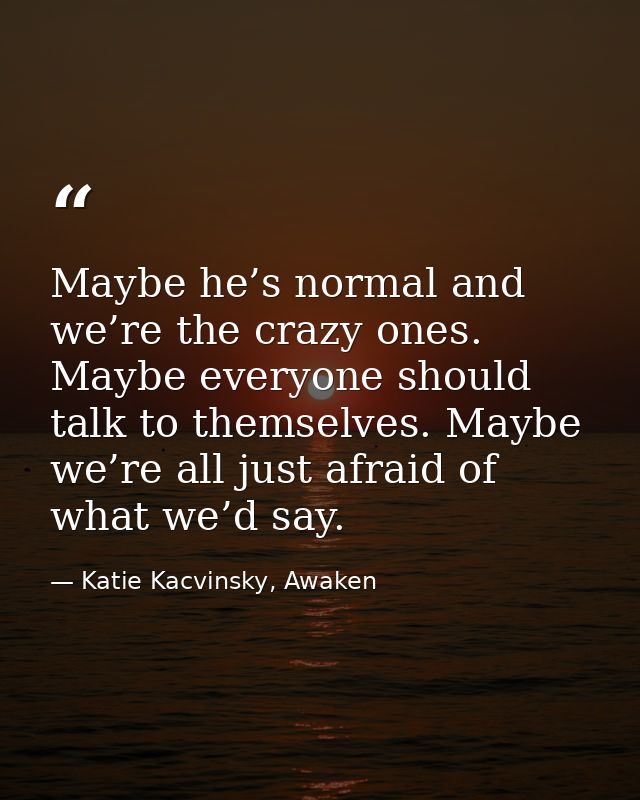 Maybe he’s normal and we’re the crazy ones. Maybe everyone should talk to themselves. Maybe we’re all just afraid of wha — Katie Kacvinsky, Awaken