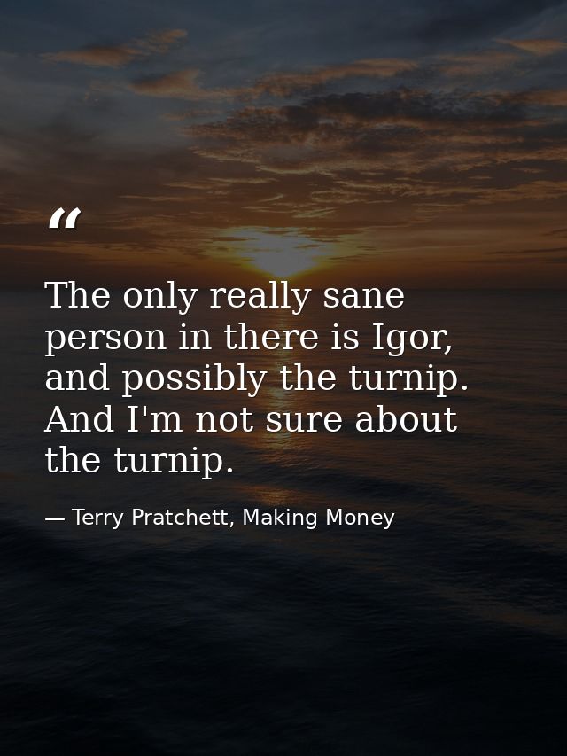 The only really sane person in there is Igor, and possibly the turnip. And I'm not sure about the turnip. — Terry Pratchett, Making Money