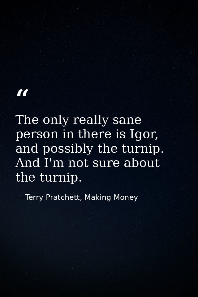The only really sane person in there is Igor, and possibly the turnip. And I'm not sure about the turnip. — Terry Pratchett, Making Money