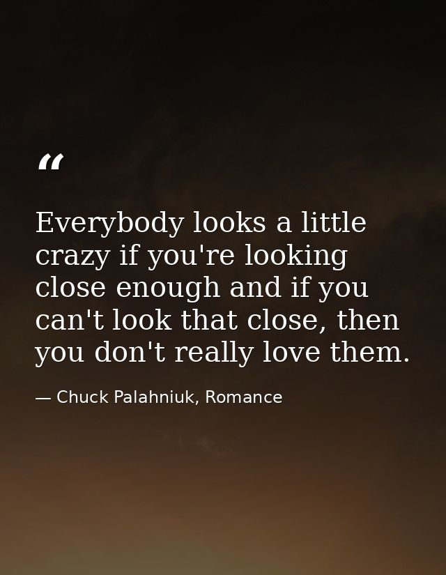 Everybody looks a little crazy if you're looking close enough and if you can't look that close, then you don't really lo — Chuck Palahniuk, Romance