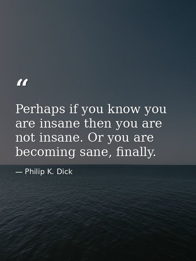 Perhaps if you know you are insane then you are not insane. Or you are becoming sane, finally. — Philip K. Dick