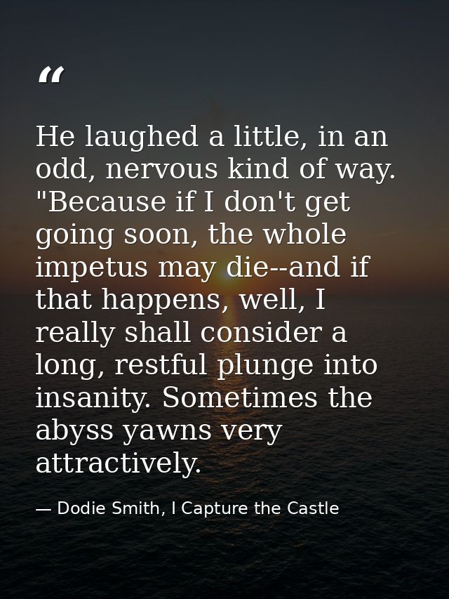 He laughed a little, in an odd, nervous kind of way. "Because if I don't get going soon, the whole impetus may die--and  — Dodie Smith, I Capture the Castle