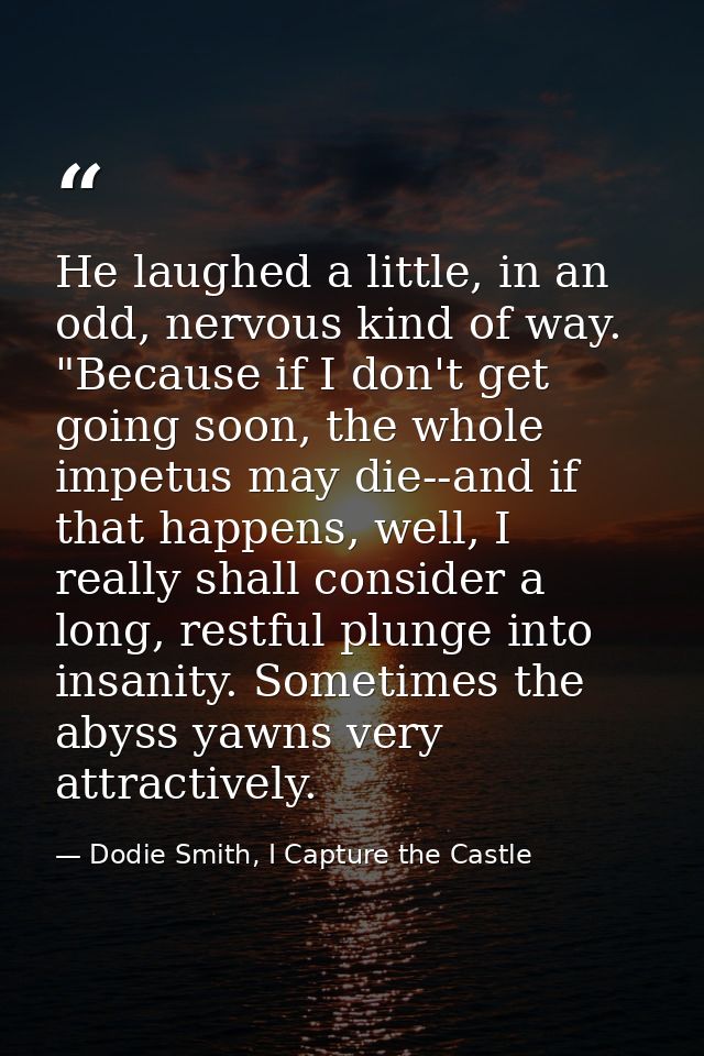 He laughed a little, in an odd, nervous kind of way. "Because if I don't get going soon, the whole impetus may die--and  — Dodie Smith, I Capture the Castle