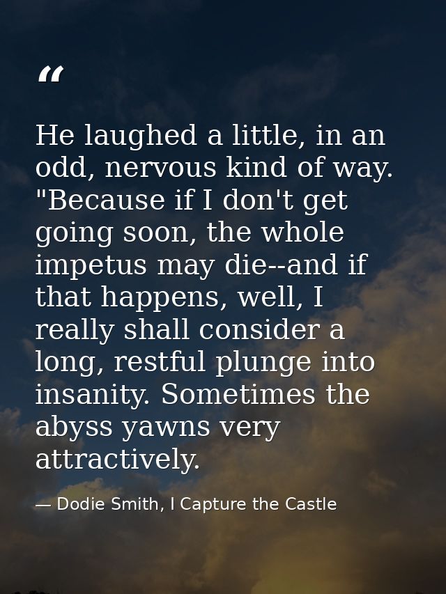 He laughed a little, in an odd, nervous kind of way. "Because if I don't get going soon, the whole impetus may die--and  — Dodie Smith, I Capture the Castle