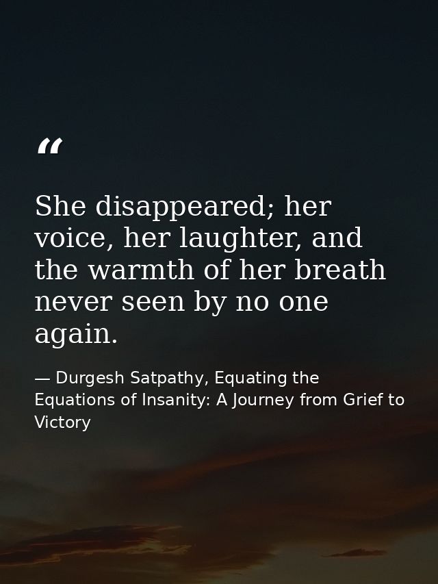 She disappeared; her voice, her laughter, and the warmth of her breath never seen by no one again. — Durgesh Satpathy, Equating the Equations of Insanity: A Journey from Grief to Victory