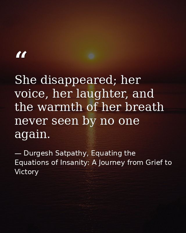 She disappeared; her voice, her laughter, and the warmth of her breath never seen by no one again. — Durgesh Satpathy, Equating the Equations of Insanity: A Journey from Grief to Victory