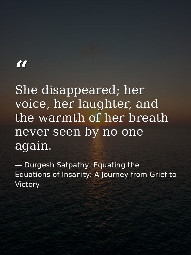 She disappeared; her voice, her laughter, and the warmth of her breath never seen by no one again. — Durgesh Satpathy, Equating the Equations of Insanity: A Journey from Grief to Victory