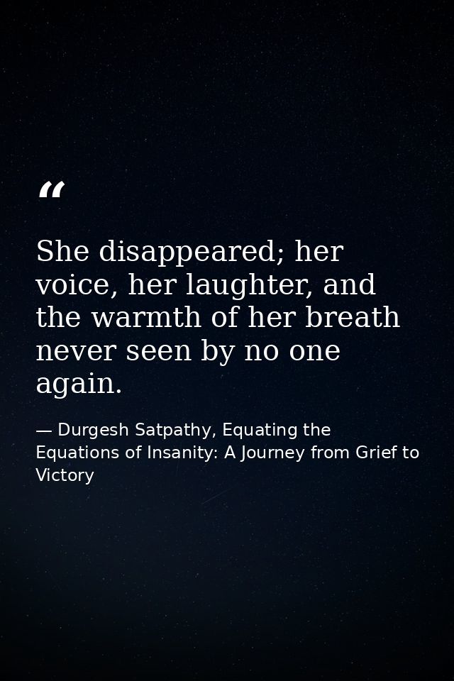 She disappeared; her voice, her laughter, and the warmth of her breath never seen by no one again. — Durgesh Satpathy, Equating the Equations of Insanity: A Journey from Grief to Victory
