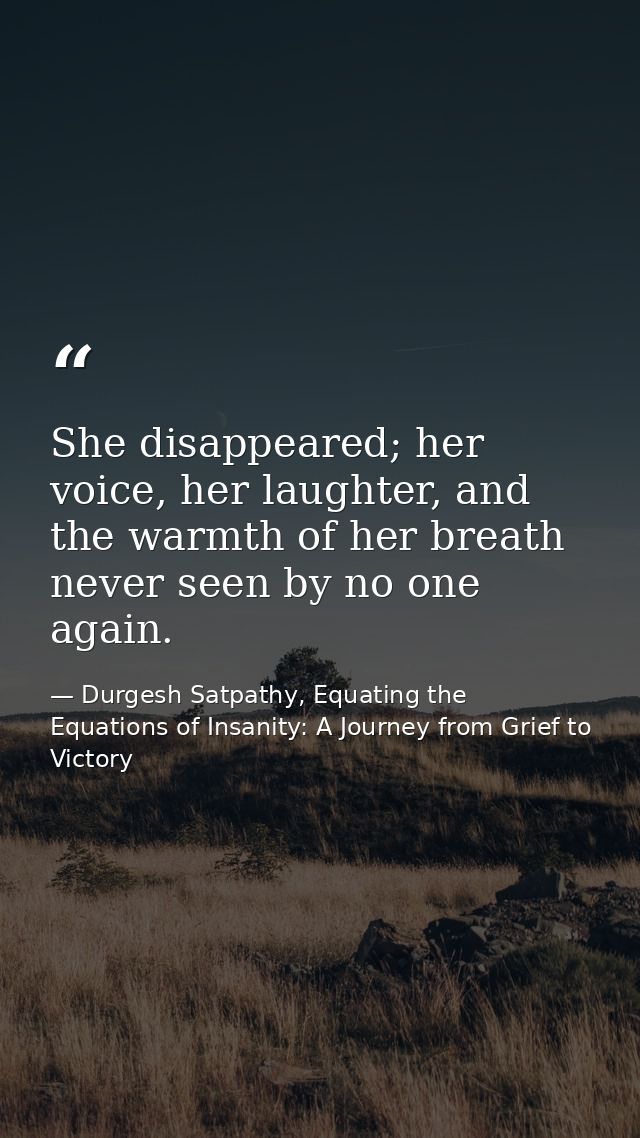 She disappeared; her voice, her laughter, and the warmth of her breath never seen by no one again. — Durgesh Satpathy, Equating the Equations of Insanity: A Journey from Grief to Victory