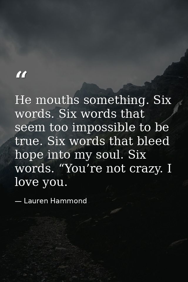 He mouths something. Six words. Six words that seem too impossible to be true. Six words that bleed hope into my soul. S — Lauren Hammond