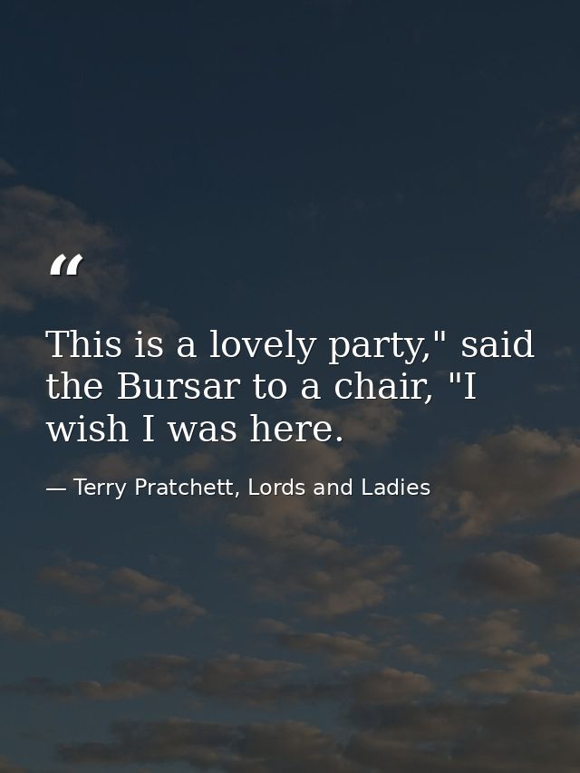 This is a lovely party," said the Bursar to a chair, "I wish I was here. — Terry Pratchett, Lords and Ladies