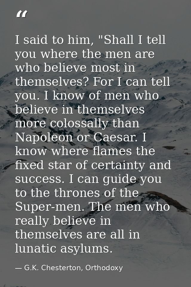 I said to him, "Shall I tell you where the men are who believe most in themselves? For I can tell you. I know of men who — G.K. Chesterton, Orthodoxy