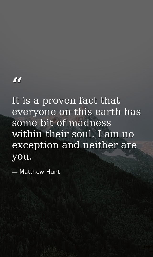 It is a proven fact that everyone on this earth has some bit of madness within their soul. I am no exception and neither — Matthew Hunt