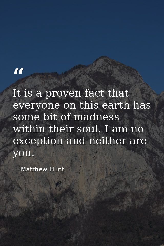 It is a proven fact that everyone on this earth has some bit of madness within their soul. I am no exception and neither — Matthew Hunt