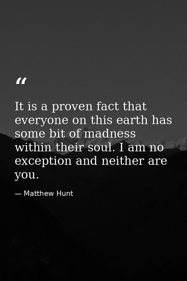 It is a proven fact that everyone on this earth has some bit of madness within their soul. I am no exception and neither — Matthew Hunt