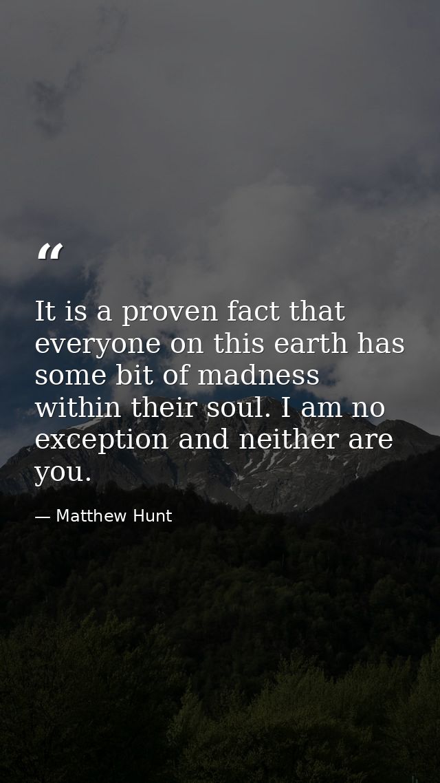 It is a proven fact that everyone on this earth has some bit of madness within their soul. I am no exception and neither — Matthew Hunt