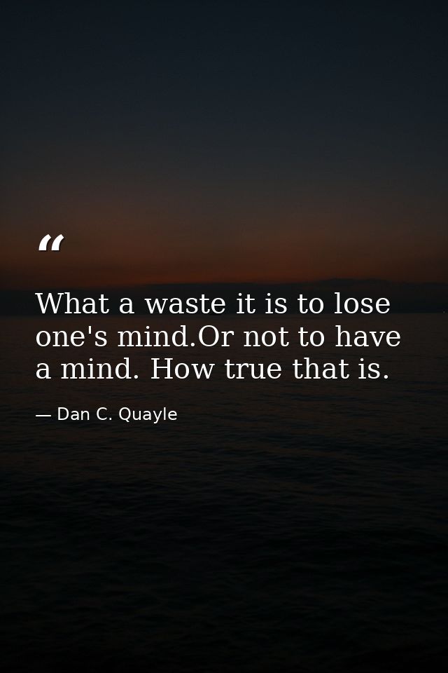 What a waste it is to lose one's mind.Or not to have a mind. How true that is. — Dan C. Quayle