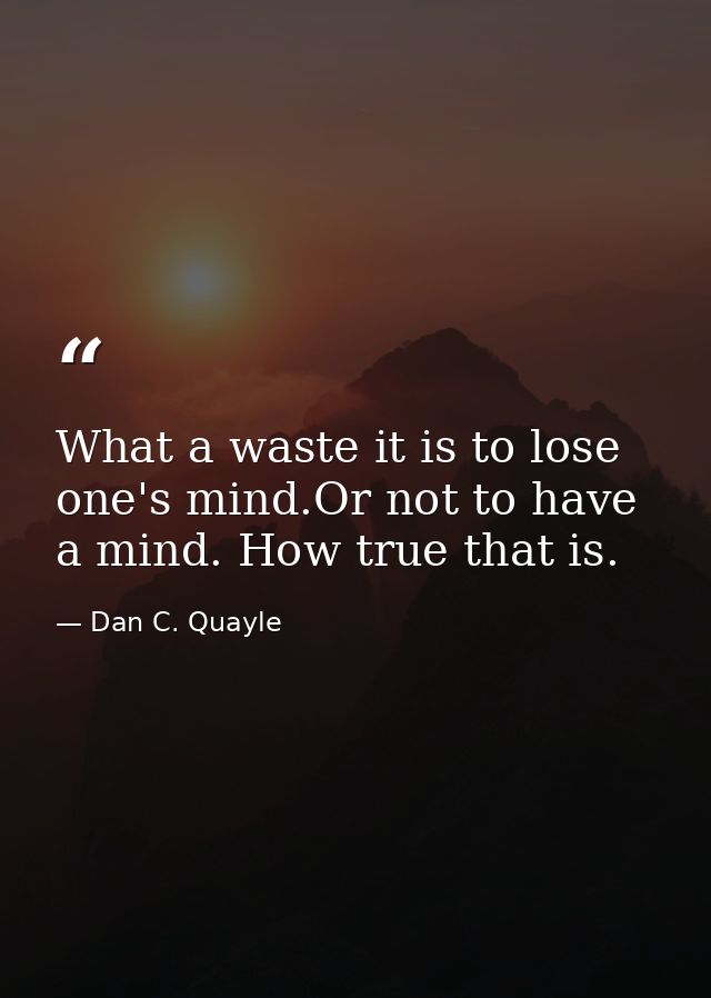What a waste it is to lose one's mind.Or not to have a mind. How true that is. — Dan C. Quayle