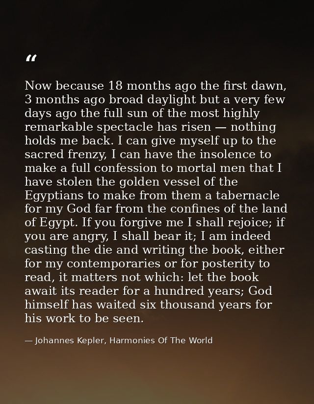 Now because 18 months ago the first dawn, 3 months ago broad daylight but a very few days ago the full sun of the most h — Johannes Kepler, Harmonies Of The World