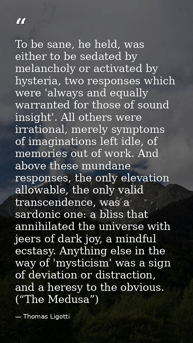 To be sane, he held, was either to be sedated by melancholy or activated by hysteria, two responses which were 'always a — Thomas Ligotti