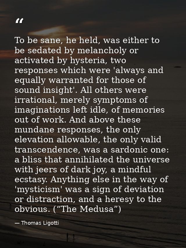 To be sane, he held, was either to be sedated by melancholy or activated by hysteria, two responses which were 'always a — Thomas Ligotti