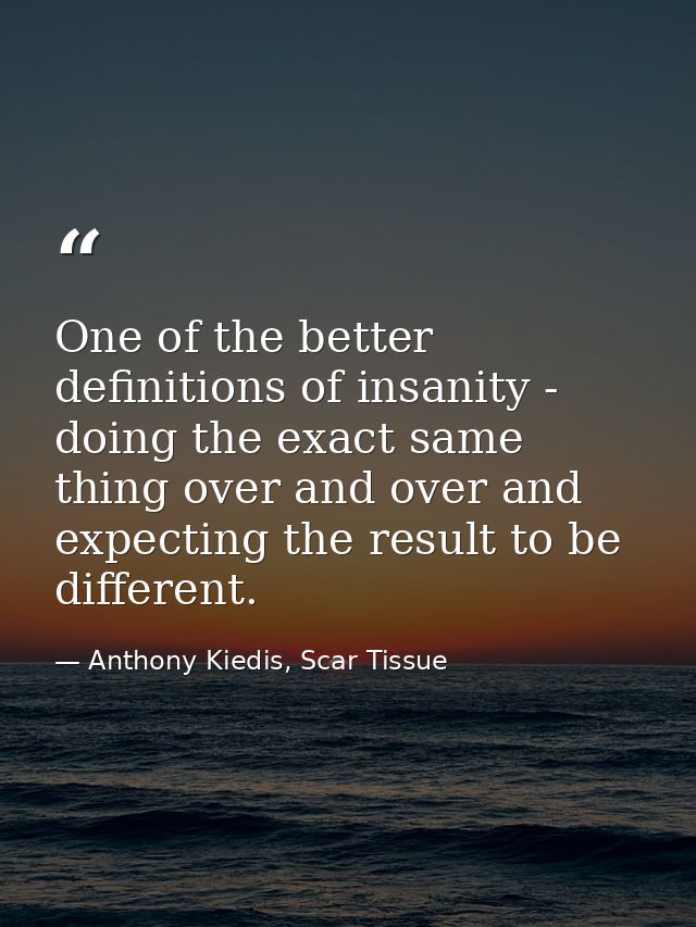 One of the better definitions of insanity - doing the exact same thing over and over and expecting the result to be diff — Anthony Kiedis, Scar Tissue