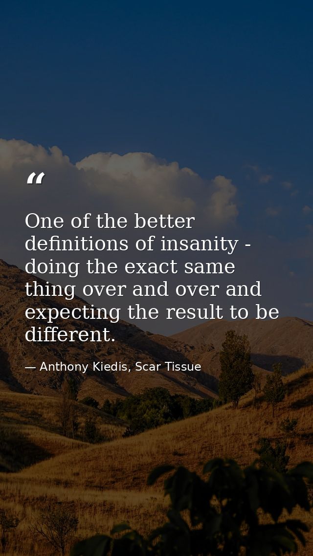One of the better definitions of insanity - doing the exact same thing over and over and expecting the result to be diff — Anthony Kiedis, Scar Tissue