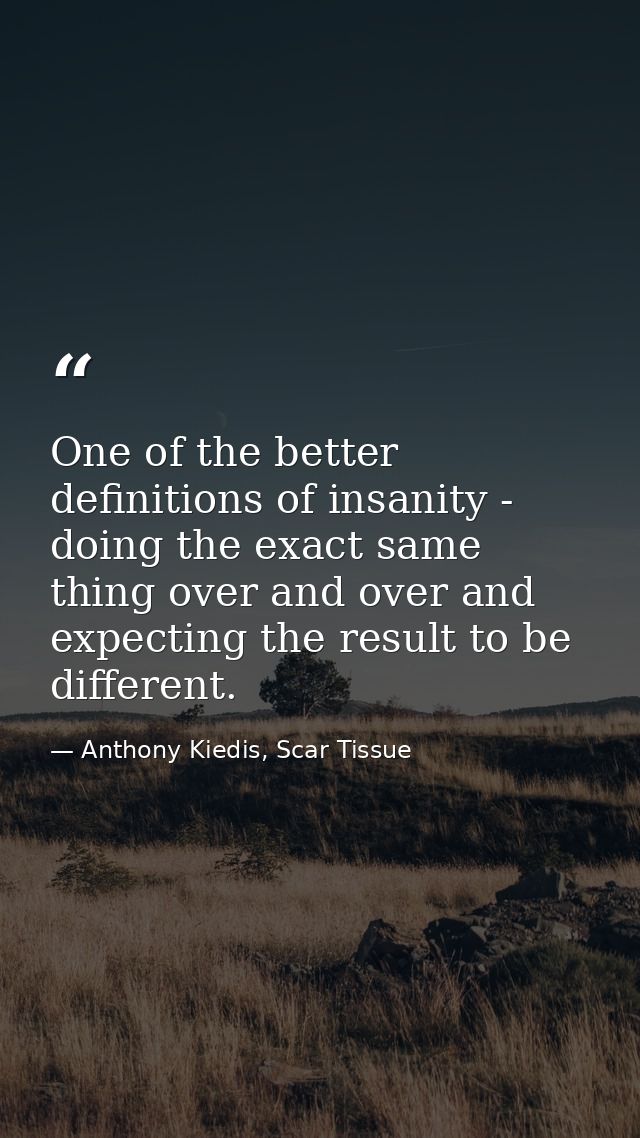 One of the better definitions of insanity - doing the exact same thing over and over and expecting the result to be diff — Anthony Kiedis, Scar Tissue