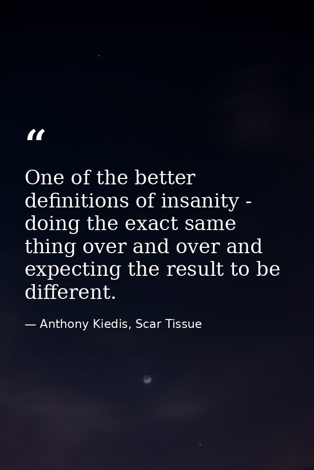 One of the better definitions of insanity - doing the exact same thing over and over and expecting the result to be diff — Anthony Kiedis, Scar Tissue