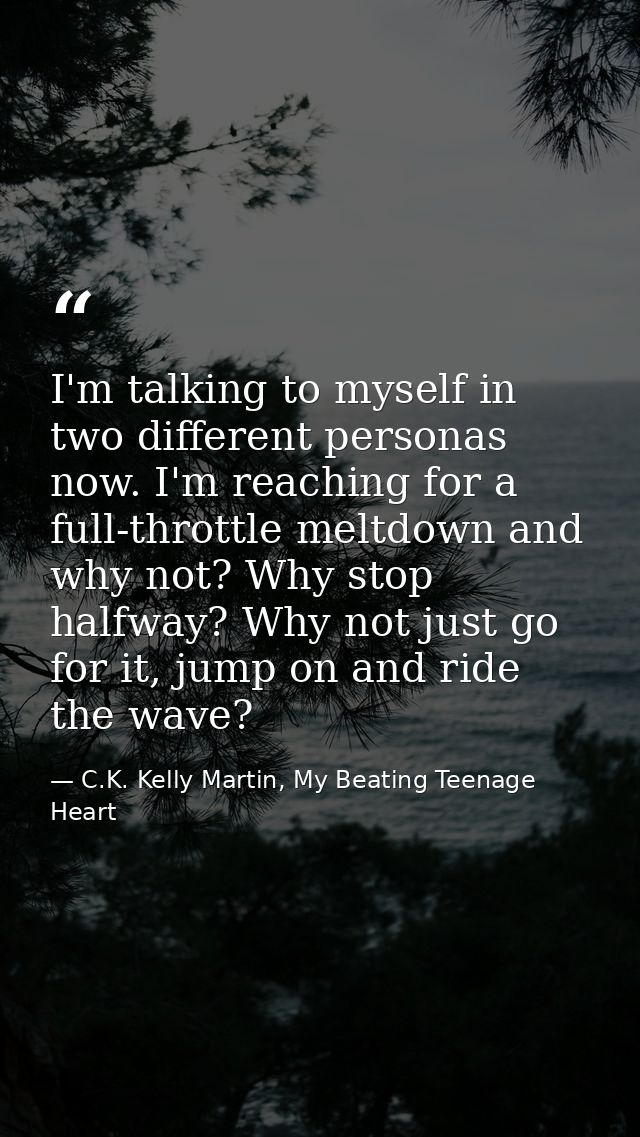 I'm talking to myself in two different personas now. I'm reaching for a full-throttle meltdown and why not? Why stop hal — C.K. Kelly Martin, My Beating Teenage Heart