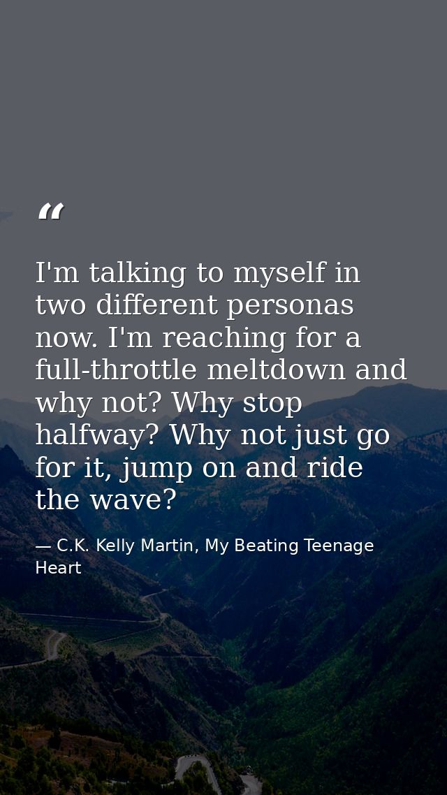 I'm talking to myself in two different personas now. I'm reaching for a full-throttle meltdown and why not? Why stop hal — C.K. Kelly Martin, My Beating Teenage Heart