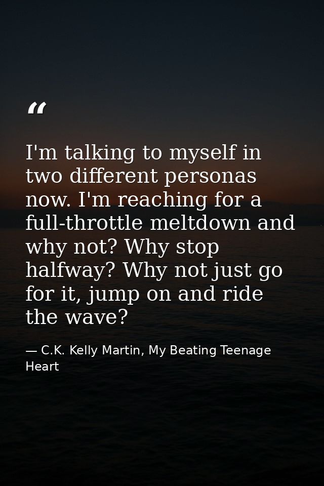 I'm talking to myself in two different personas now. I'm reaching for a full-throttle meltdown and why not? Why stop hal — C.K. Kelly Martin, My Beating Teenage Heart