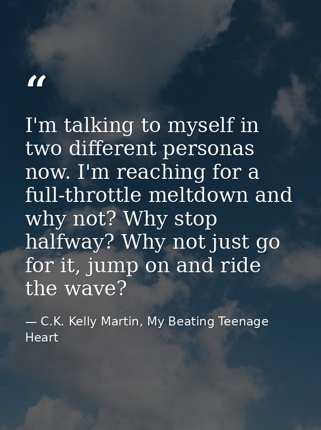 I'm talking to myself in two different personas now. I'm reaching for a full-throttle meltdown and why not? Why stop hal — C.K. Kelly Martin, My Beating Teenage Heart