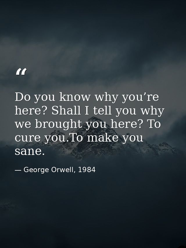 Do you know why you’re here? Shall I tell you why we brought you here? To cure you.To make you sane. — George Orwell, 1984