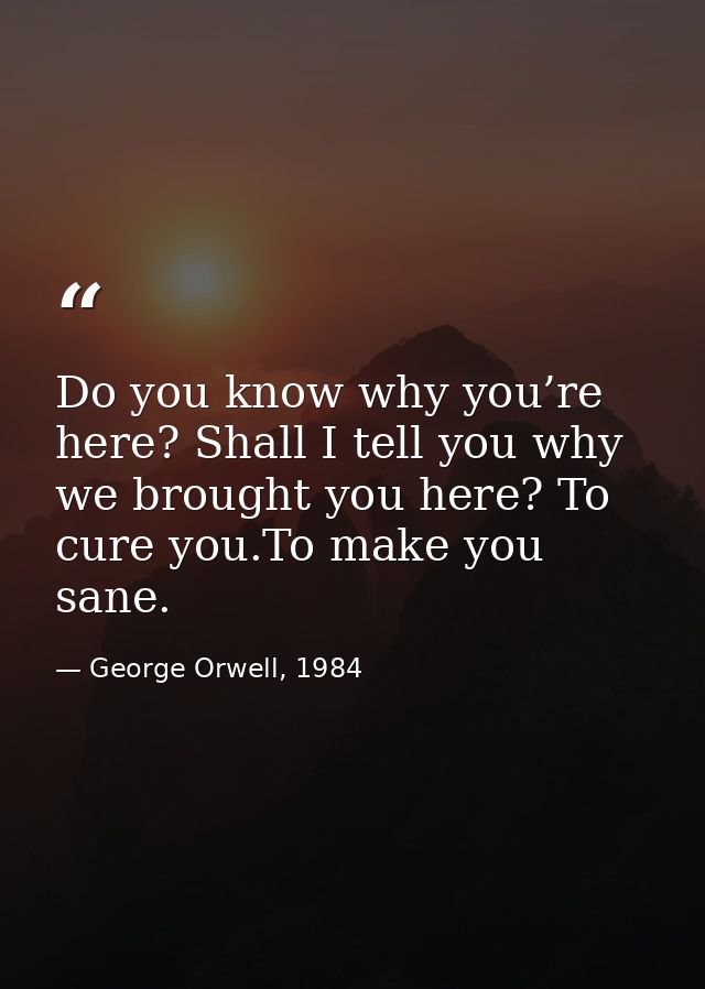 Do you know why you’re here? Shall I tell you why we brought you here? To cure you.To make you sane. — George Orwell, 1984