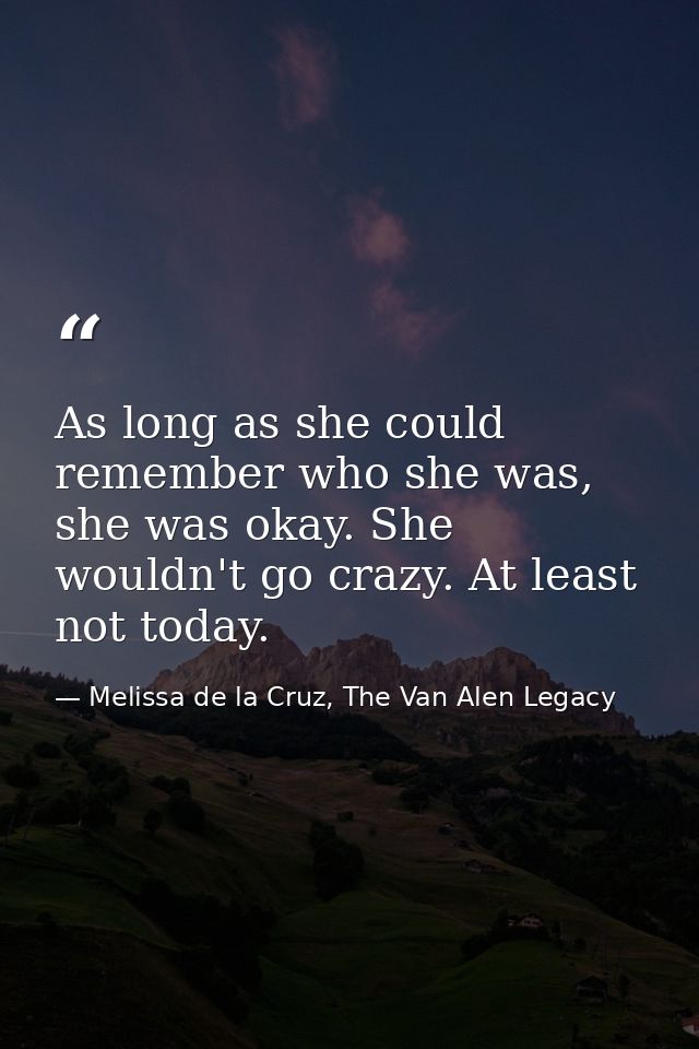 As long as she could remember who she was, she was okay. She wouldn't go crazy. At least not today. — Melissa de la Cruz, The Van Alen Legacy