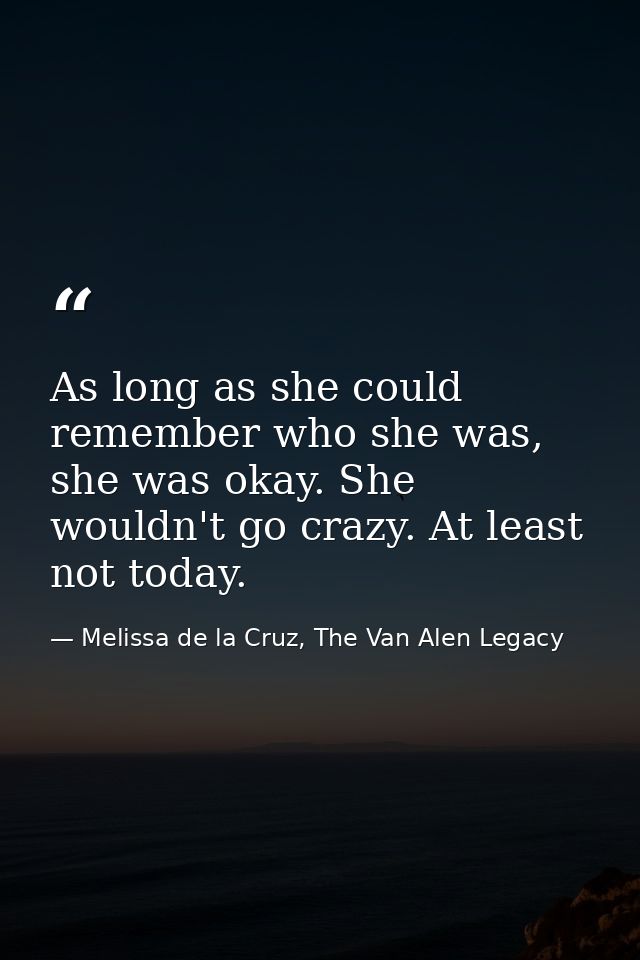 As long as she could remember who she was, she was okay. She wouldn't go crazy. At least not today. — Melissa de la Cruz, The Van Alen Legacy