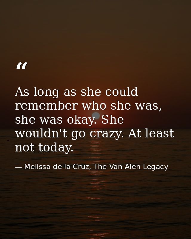 As long as she could remember who she was, she was okay. She wouldn't go crazy. At least not today. — Melissa de la Cruz, The Van Alen Legacy