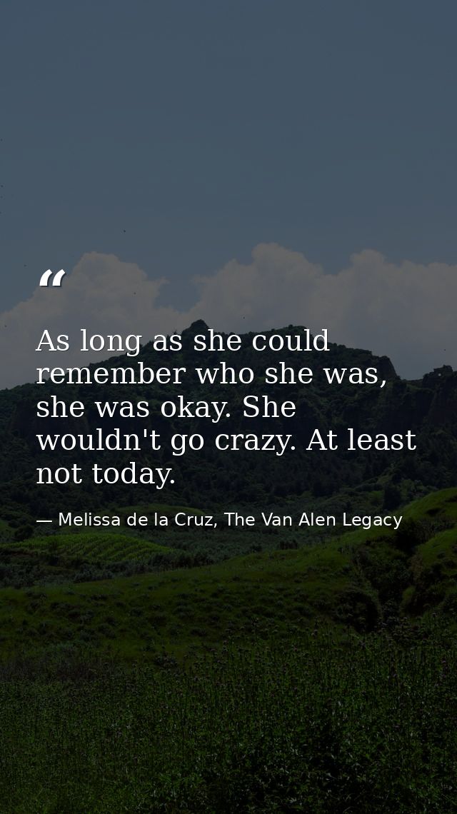 As long as she could remember who she was, she was okay. She wouldn't go crazy. At least not today. — Melissa de la Cruz, The Van Alen Legacy