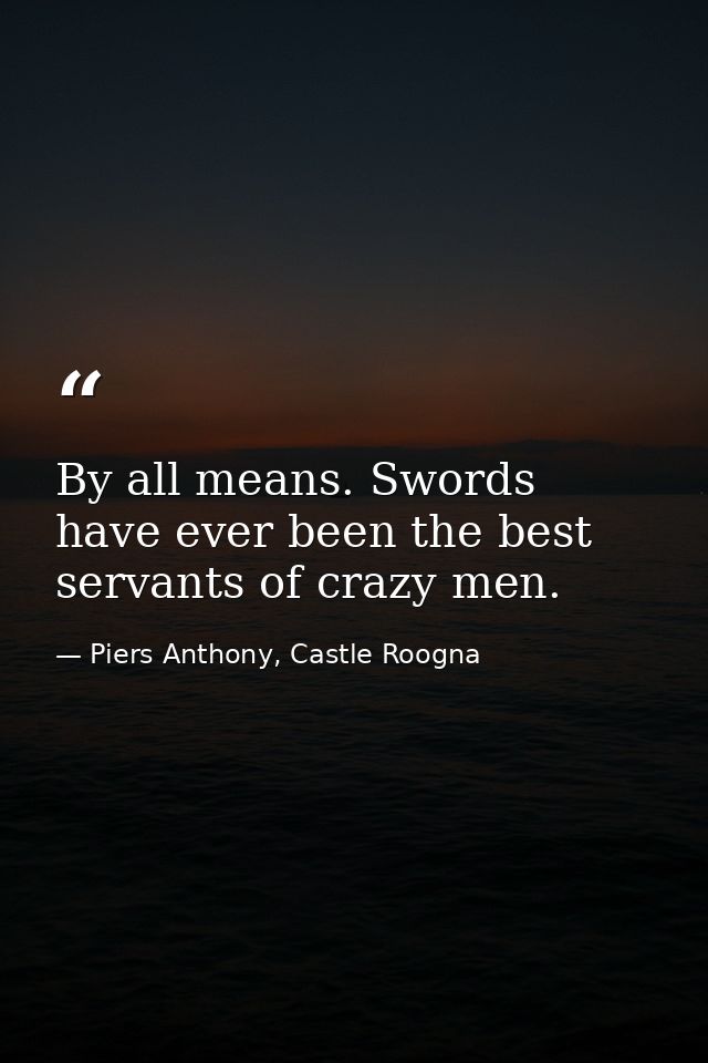 By all means. Swords have ever been the best servants of crazy men. — Piers Anthony, Castle Roogna