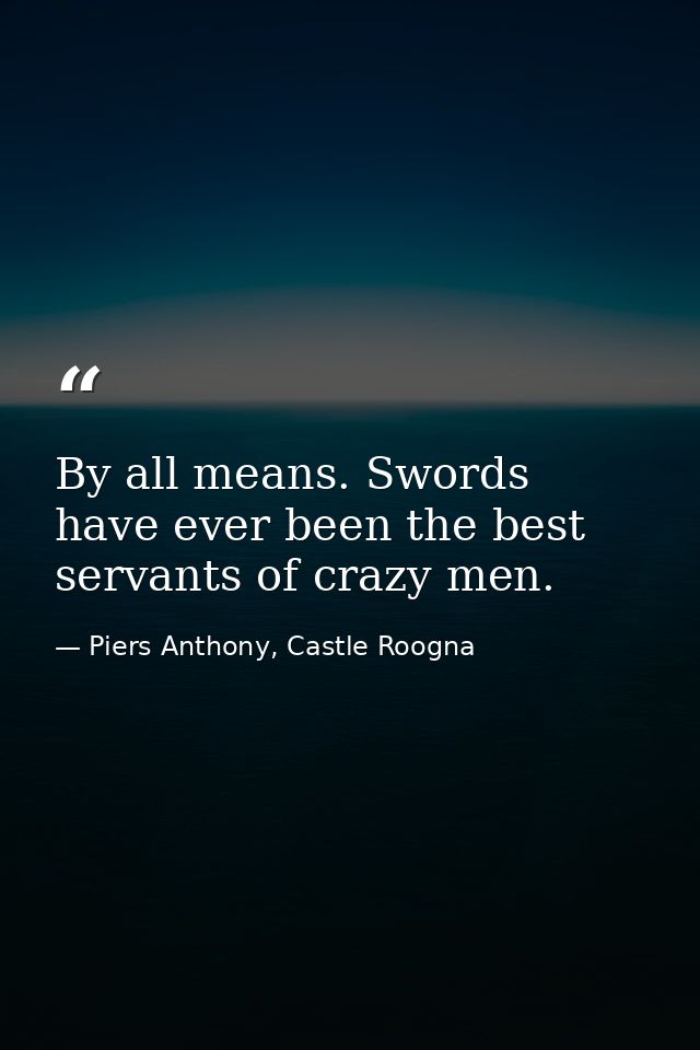 By all means. Swords have ever been the best servants of crazy men. — Piers Anthony, Castle Roogna