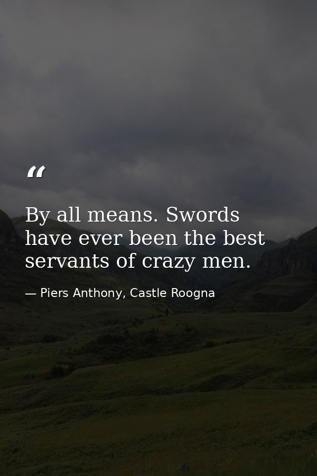 By all means. Swords have ever been the best servants of crazy men. — Piers Anthony, Castle Roogna