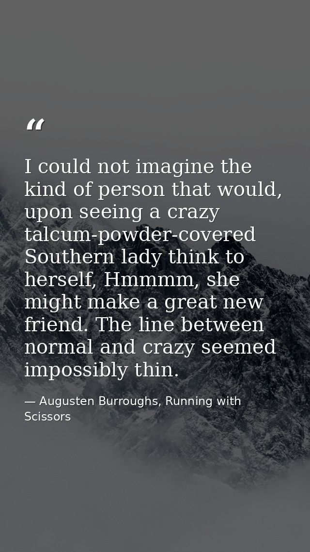 I could not imagine the kind of person that would, upon seeing a crazy talcum-powder-covered Southern lady think to hers — Augusten Burroughs, Running with Scissors
