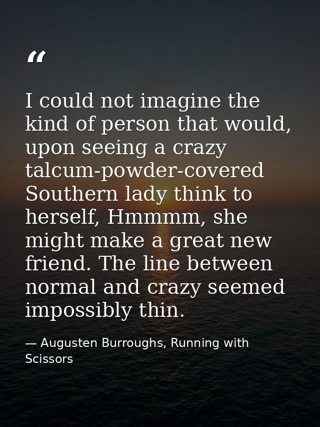 I could not imagine the kind of person that would, upon seeing a crazy talcum-powder-covered Southern lady think to hers — Augusten Burroughs, Running with Scissors