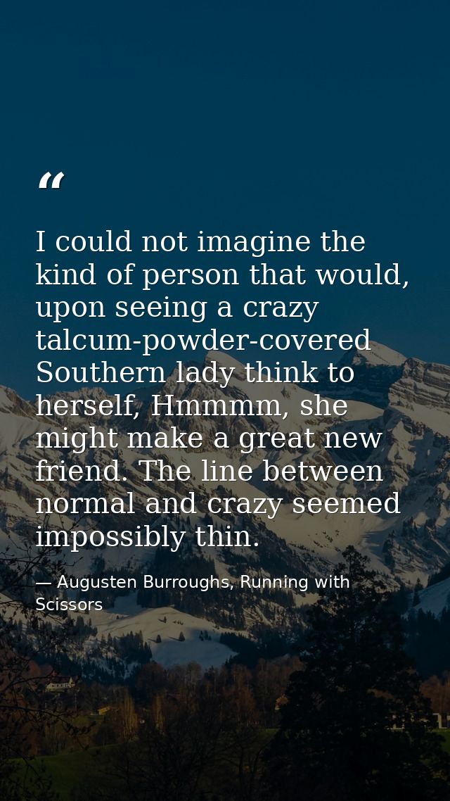 I could not imagine the kind of person that would, upon seeing a crazy talcum-powder-covered Southern lady think to hers — Augusten Burroughs, Running with Scissors