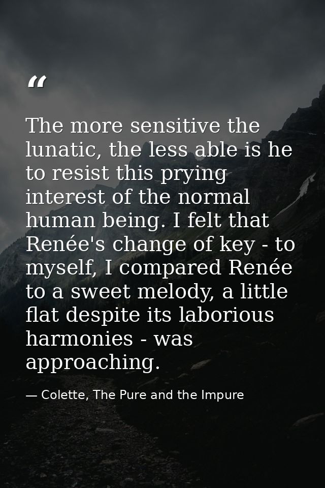 The more sensitive the lunatic, the less able is he to resist this prying interest of the normal human being. I felt tha — Colette, The Pure and the Impure