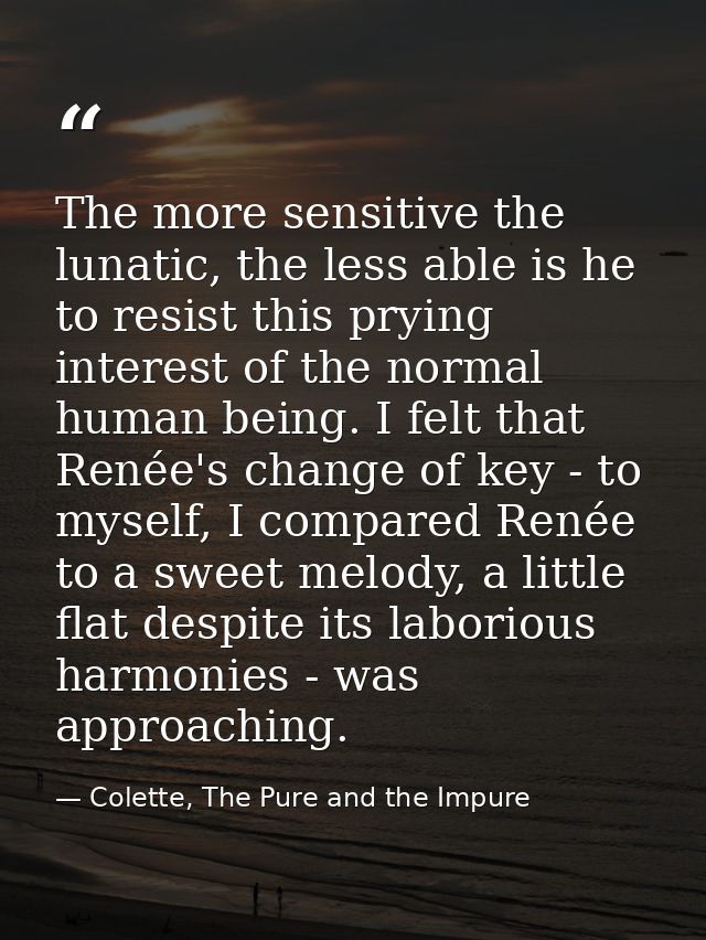 The more sensitive the lunatic, the less able is he to resist this prying interest of the normal human being. I felt tha — Colette, The Pure and the Impure