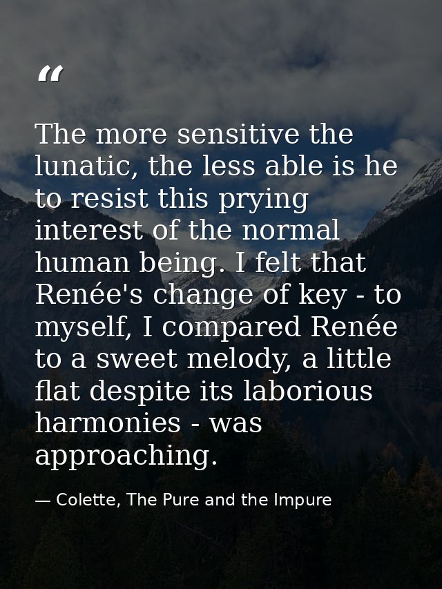 The more sensitive the lunatic, the less able is he to resist this prying interest of the normal human being. I felt tha — Colette, The Pure and the Impure