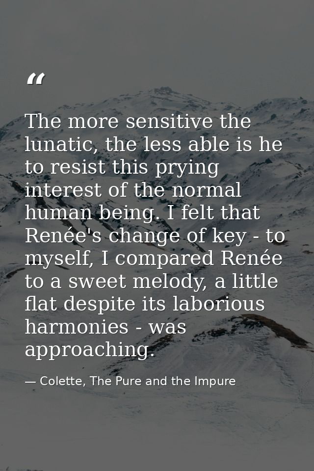 The more sensitive the lunatic, the less able is he to resist this prying interest of the normal human being. I felt tha — Colette, The Pure and the Impure