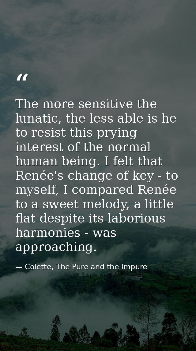 The more sensitive the lunatic, the less able is he to resist this prying interest of the normal human being. I felt tha — Colette, The Pure and the Impure